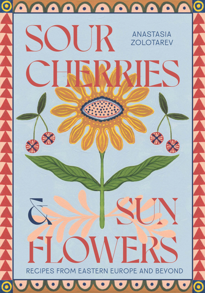 SOUR CHERRIES AND SUNFLOWERS: RECIPES FROM EASTERN EUROPE