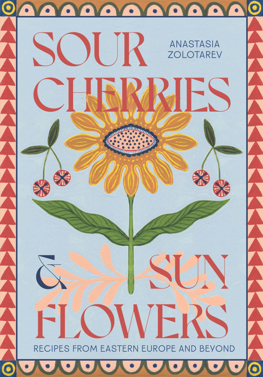 SOUR CHERRIES AND SUNFLOWERS: RECIPES FROM EASTERN EUROPE